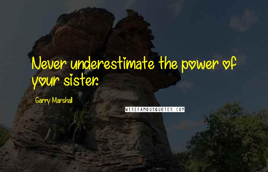 Garry Marshall Quotes: Never underestimate the power of your sister.
