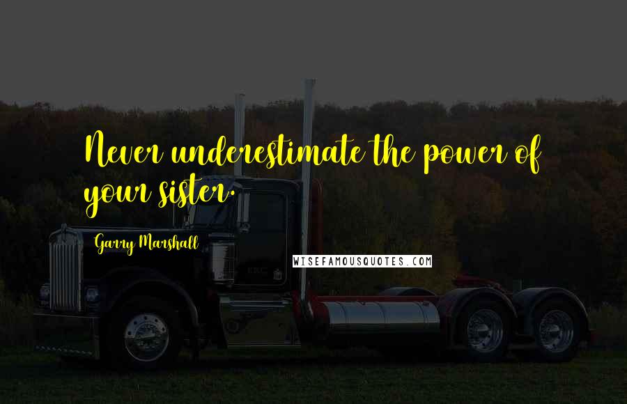 Garry Marshall Quotes: Never underestimate the power of your sister.