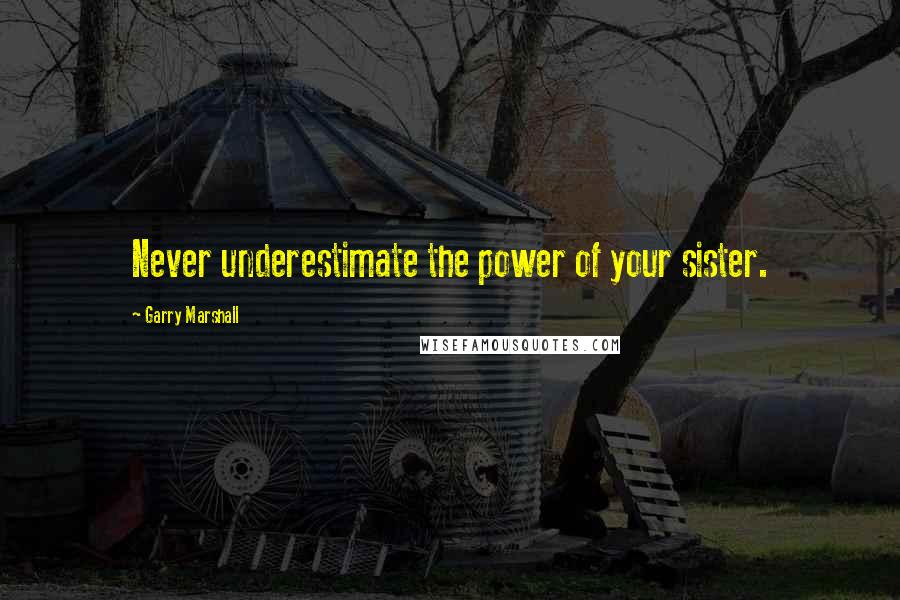 Garry Marshall Quotes: Never underestimate the power of your sister.