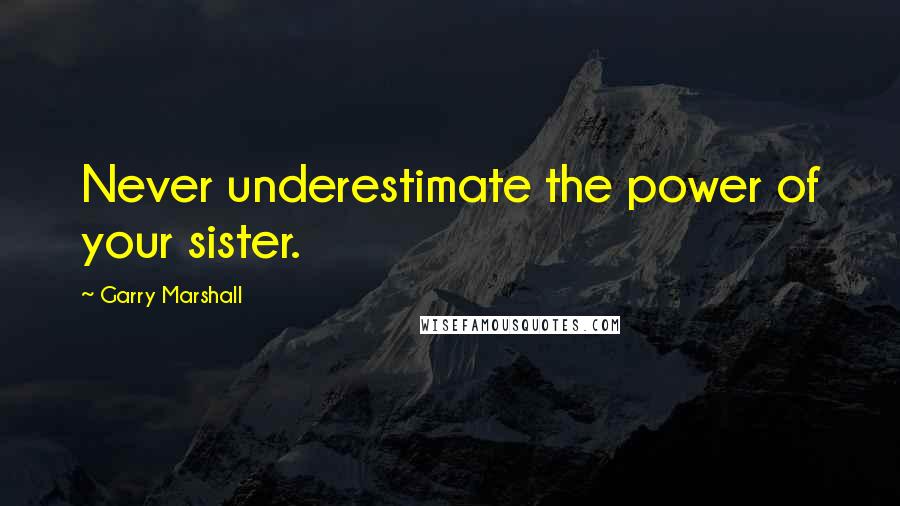 Garry Marshall Quotes: Never underestimate the power of your sister.