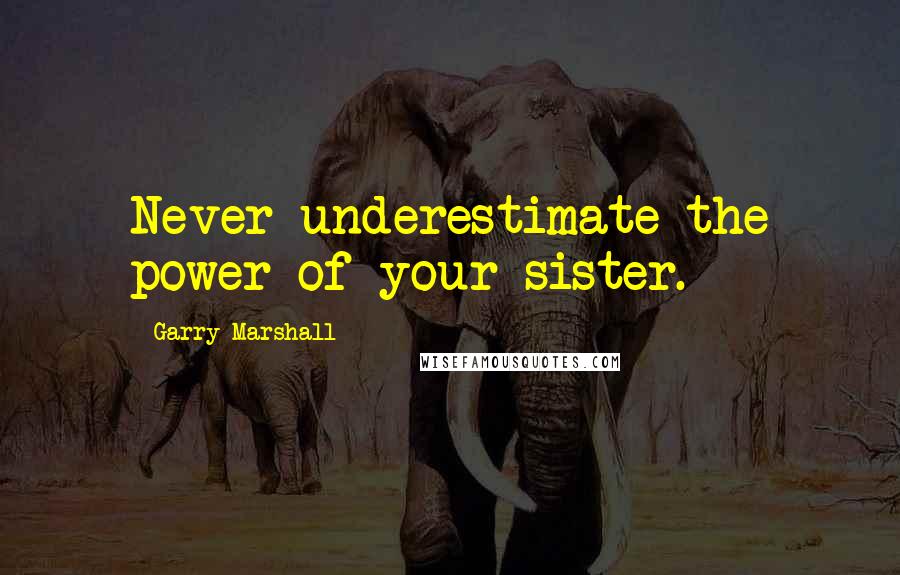 Garry Marshall Quotes: Never underestimate the power of your sister.