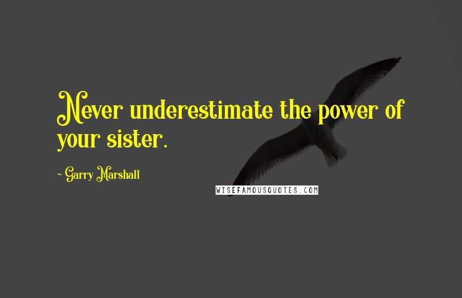 Garry Marshall Quotes: Never underestimate the power of your sister.