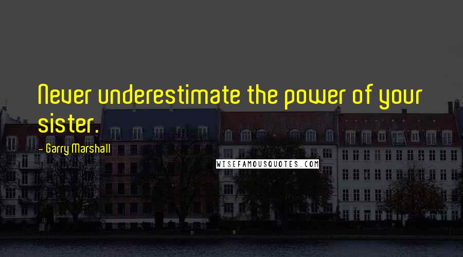 Garry Marshall Quotes: Never underestimate the power of your sister.