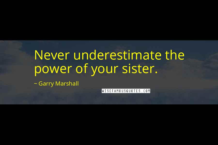 Garry Marshall Quotes: Never underestimate the power of your sister.