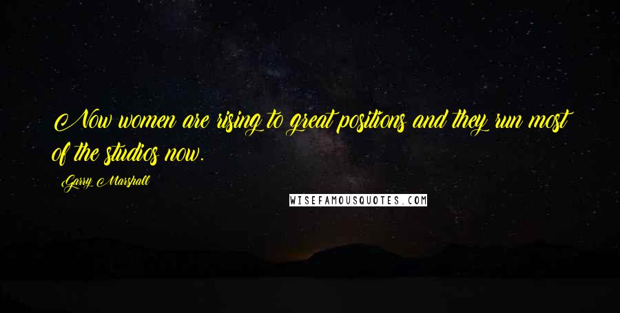 Garry Marshall Quotes: Now women are rising to great positions and they run most of the studios now.