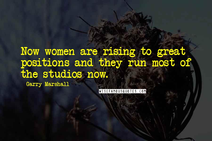 Garry Marshall Quotes: Now women are rising to great positions and they run most of the studios now.