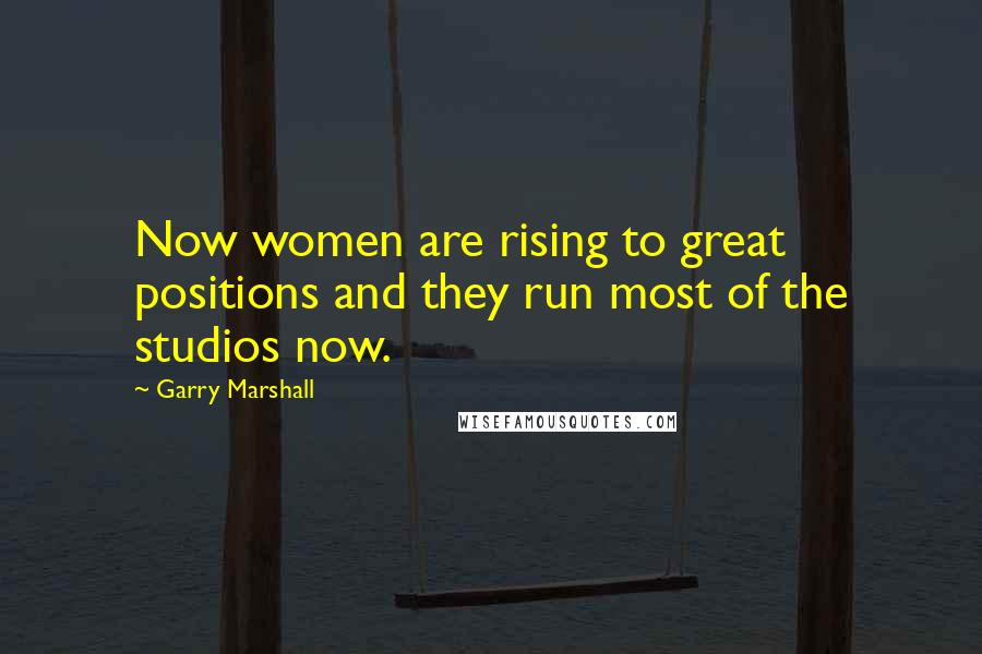 Garry Marshall Quotes: Now women are rising to great positions and they run most of the studios now.