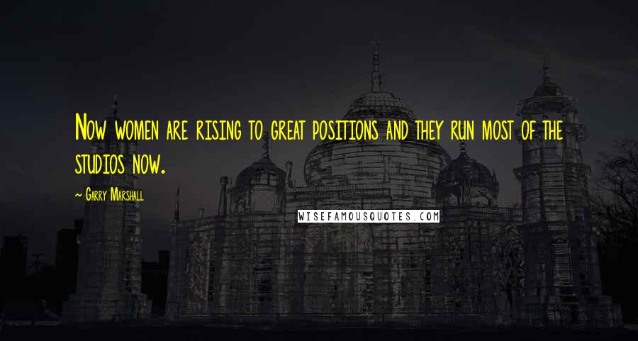 Garry Marshall Quotes: Now women are rising to great positions and they run most of the studios now.