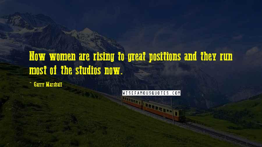 Garry Marshall Quotes: Now women are rising to great positions and they run most of the studios now.