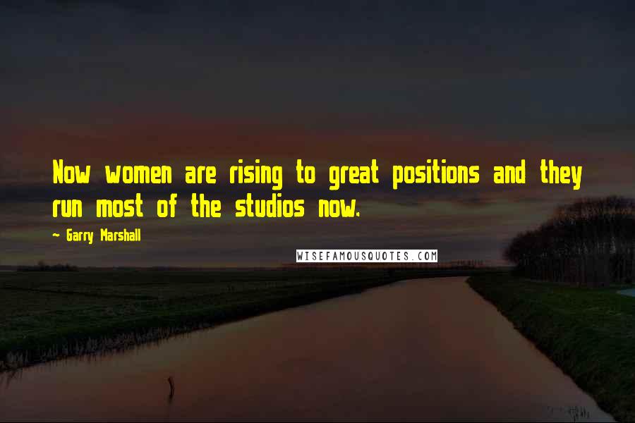 Garry Marshall Quotes: Now women are rising to great positions and they run most of the studios now.