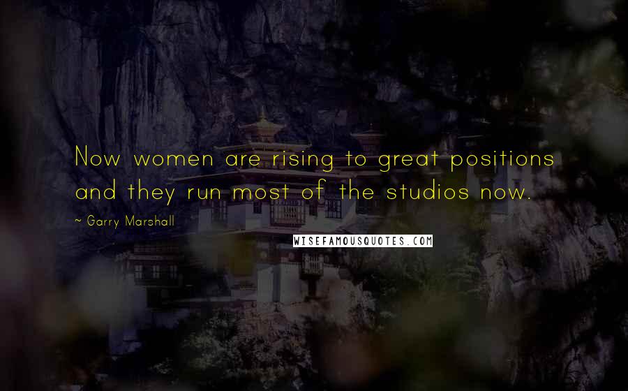 Garry Marshall Quotes: Now women are rising to great positions and they run most of the studios now.