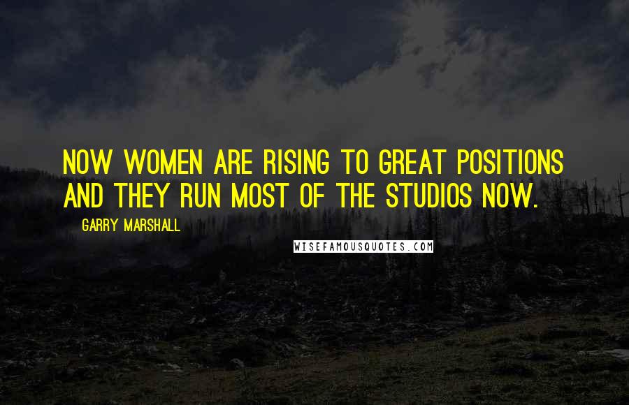 Garry Marshall Quotes: Now women are rising to great positions and they run most of the studios now.