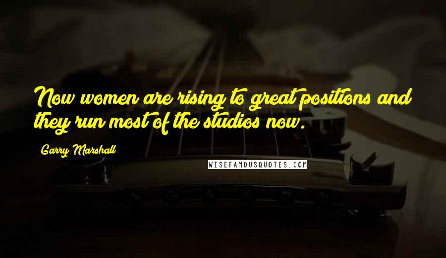 Garry Marshall Quotes: Now women are rising to great positions and they run most of the studios now.