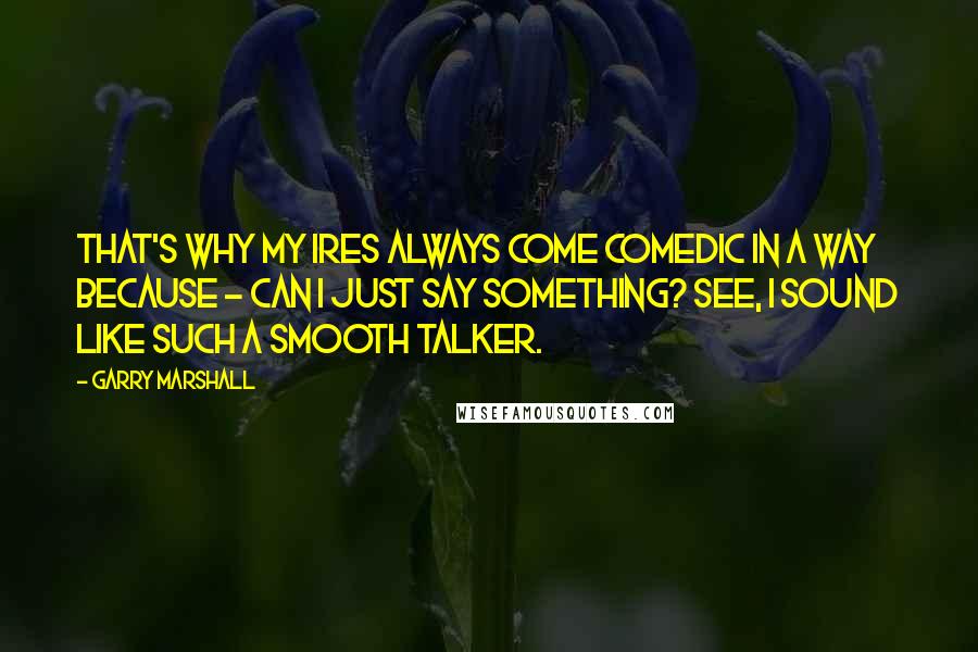 Garry Marshall Quotes: That's why my ires always come comedic in a way because - can I just say something? See, I sound like such a smooth talker.