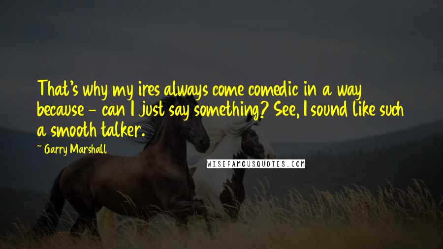 Garry Marshall Quotes: That's why my ires always come comedic in a way because - can I just say something? See, I sound like such a smooth talker.