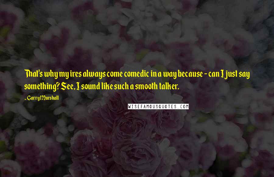 Garry Marshall Quotes: That's why my ires always come comedic in a way because - can I just say something? See, I sound like such a smooth talker.