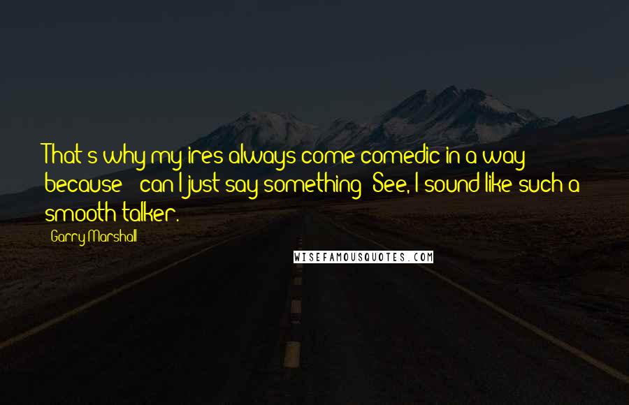 Garry Marshall Quotes: That's why my ires always come comedic in a way because - can I just say something? See, I sound like such a smooth talker.