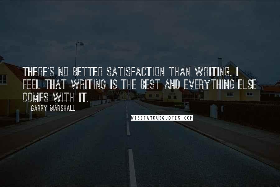 Garry Marshall Quotes: There's no better satisfaction than writing. I feel that writing is the best and everything else comes with it.