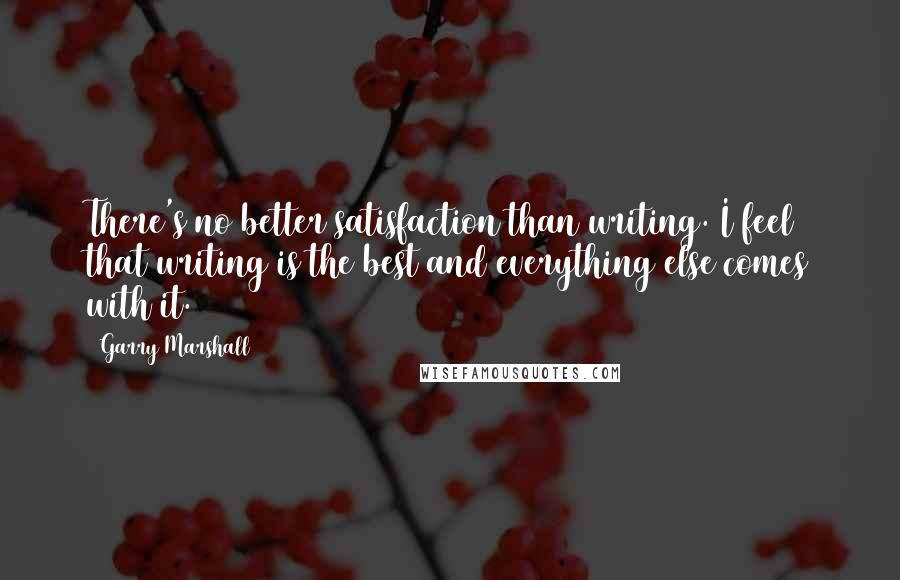 Garry Marshall Quotes: There's no better satisfaction than writing. I feel that writing is the best and everything else comes with it.