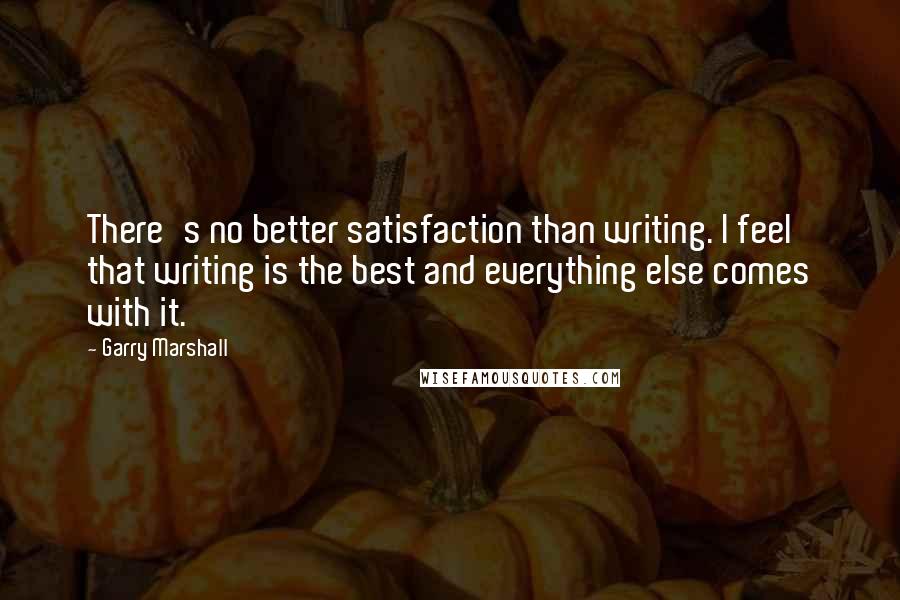 Garry Marshall Quotes: There's no better satisfaction than writing. I feel that writing is the best and everything else comes with it.