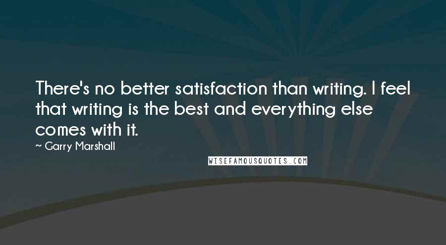 Garry Marshall Quotes: There's no better satisfaction than writing. I feel that writing is the best and everything else comes with it.