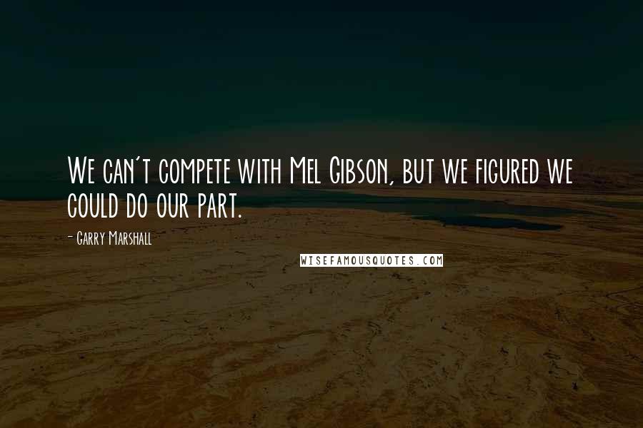 Garry Marshall Quotes: We can't compete with Mel Gibson, but we figured we could do our part.