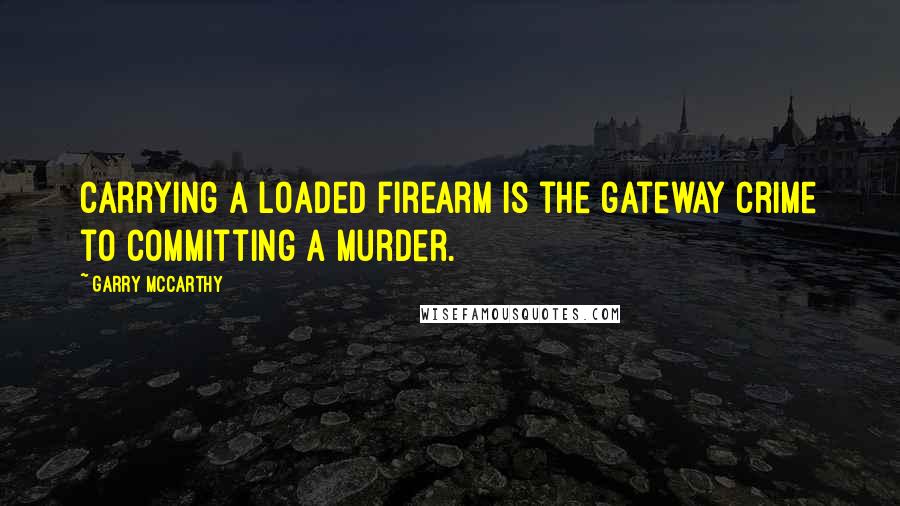 Garry McCarthy Quotes: Carrying a loaded firearm is the gateway crime to committing a murder.