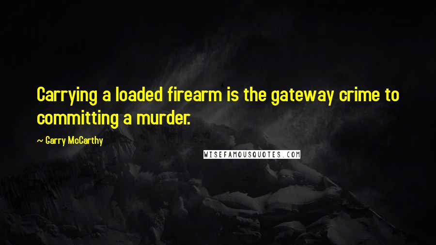 Garry McCarthy Quotes: Carrying a loaded firearm is the gateway crime to committing a murder.