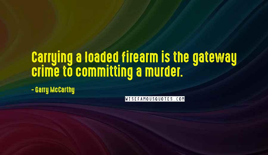 Garry McCarthy Quotes: Carrying a loaded firearm is the gateway crime to committing a murder.