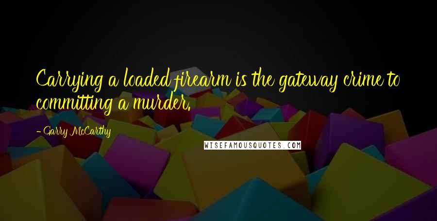 Garry McCarthy Quotes: Carrying a loaded firearm is the gateway crime to committing a murder.