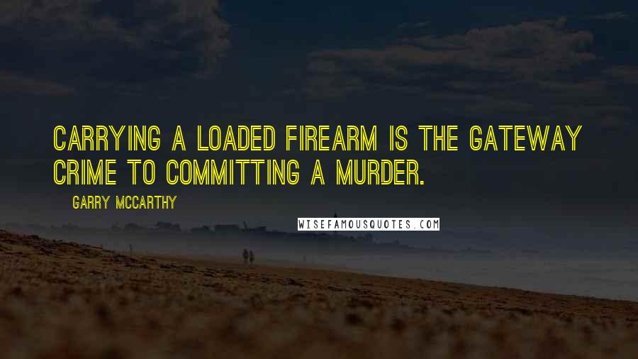 Garry McCarthy Quotes: Carrying a loaded firearm is the gateway crime to committing a murder.