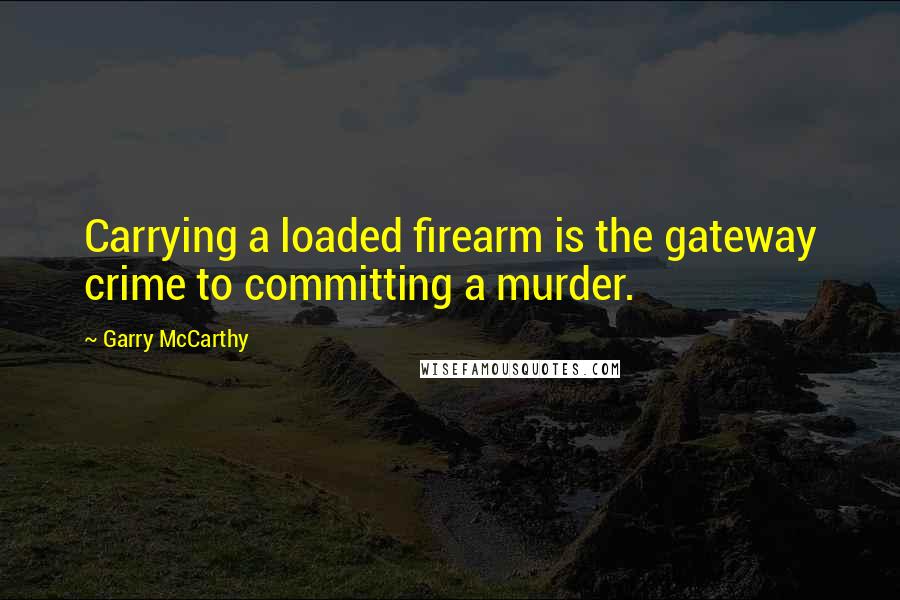 Garry McCarthy Quotes: Carrying a loaded firearm is the gateway crime to committing a murder.