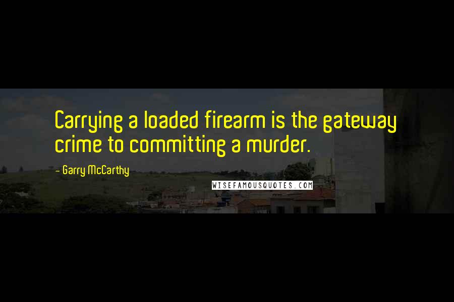 Garry McCarthy Quotes: Carrying a loaded firearm is the gateway crime to committing a murder.