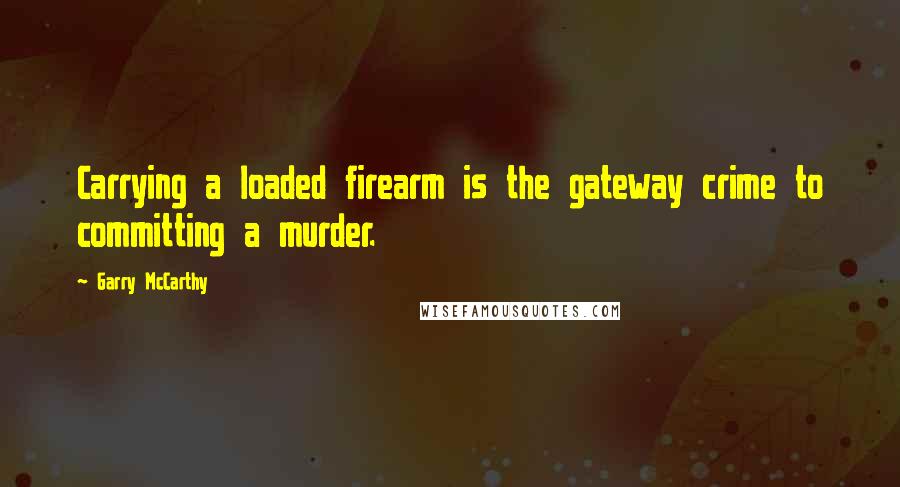 Garry McCarthy Quotes: Carrying a loaded firearm is the gateway crime to committing a murder.