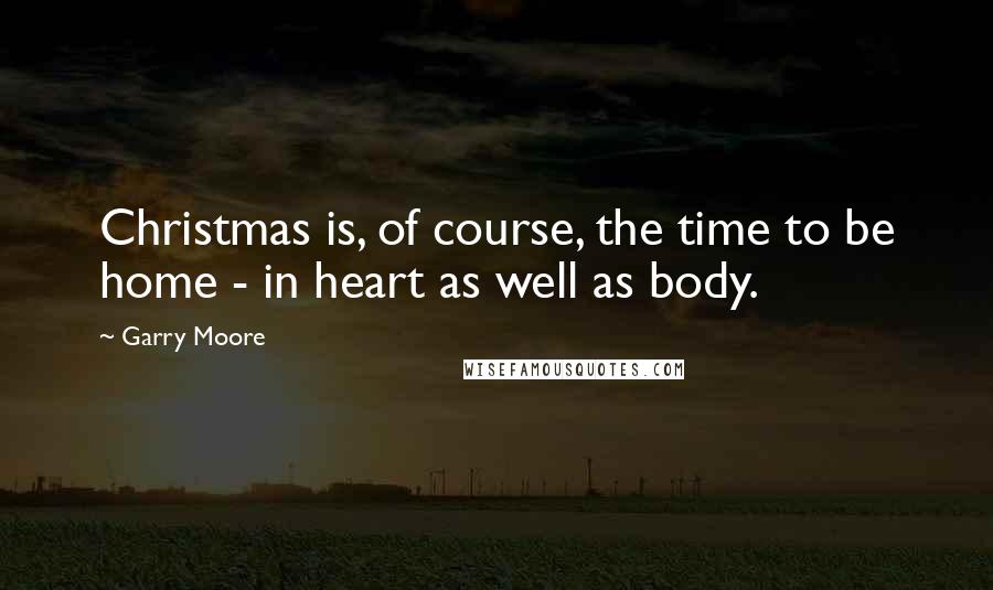 Garry Moore Quotes: Christmas is, of course, the time to be home - in heart as well as body.