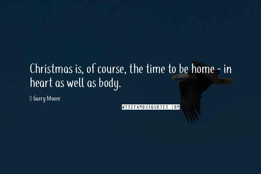 Garry Moore Quotes: Christmas is, of course, the time to be home - in heart as well as body.