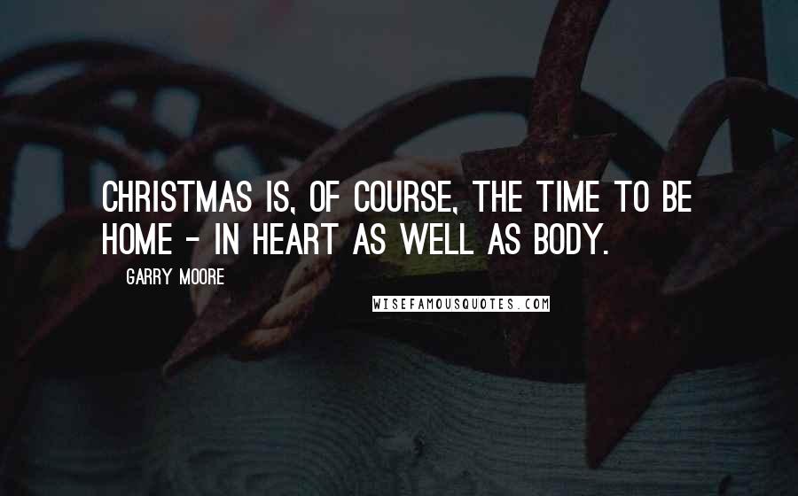 Garry Moore Quotes: Christmas is, of course, the time to be home - in heart as well as body.