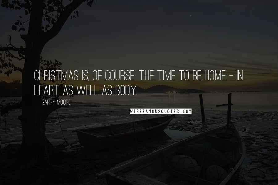 Garry Moore Quotes: Christmas is, of course, the time to be home - in heart as well as body.
