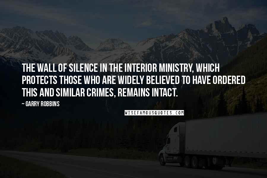 Garry Robbins Quotes: The wall of silence in the Interior Ministry, which protects those who are widely believed to have ordered this and similar crimes, remains intact.