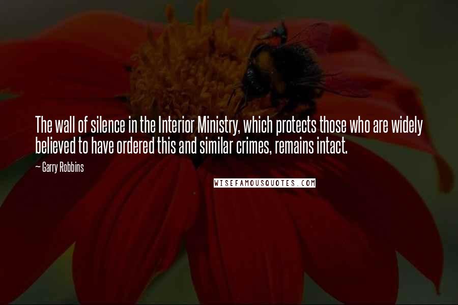 Garry Robbins Quotes: The wall of silence in the Interior Ministry, which protects those who are widely believed to have ordered this and similar crimes, remains intact.
