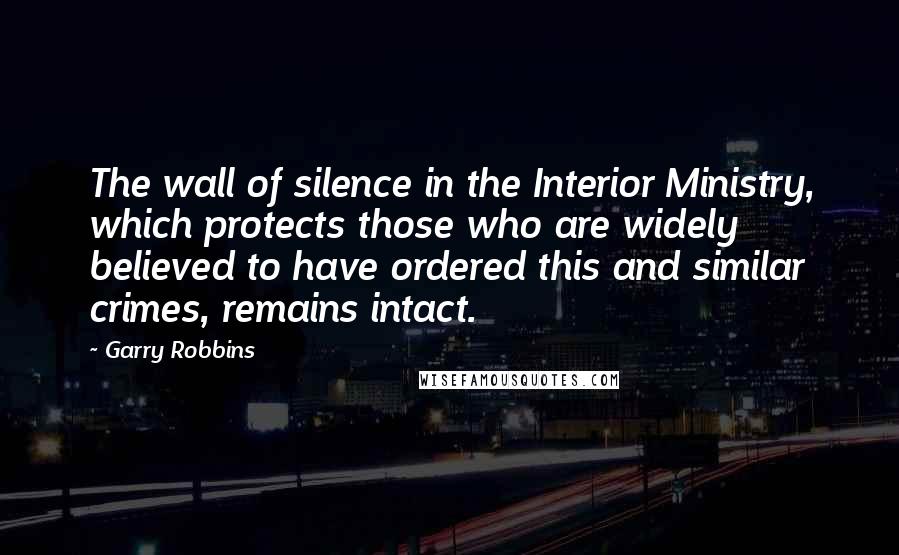 Garry Robbins Quotes: The wall of silence in the Interior Ministry, which protects those who are widely believed to have ordered this and similar crimes, remains intact.