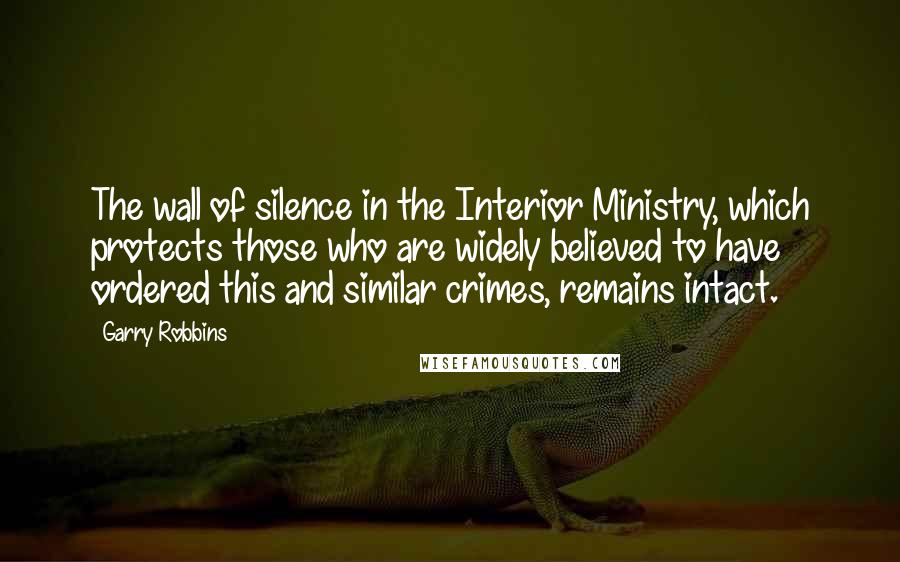 Garry Robbins Quotes: The wall of silence in the Interior Ministry, which protects those who are widely believed to have ordered this and similar crimes, remains intact.