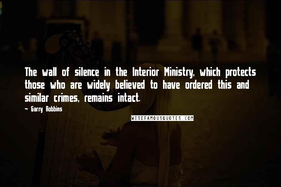 Garry Robbins Quotes: The wall of silence in the Interior Ministry, which protects those who are widely believed to have ordered this and similar crimes, remains intact.