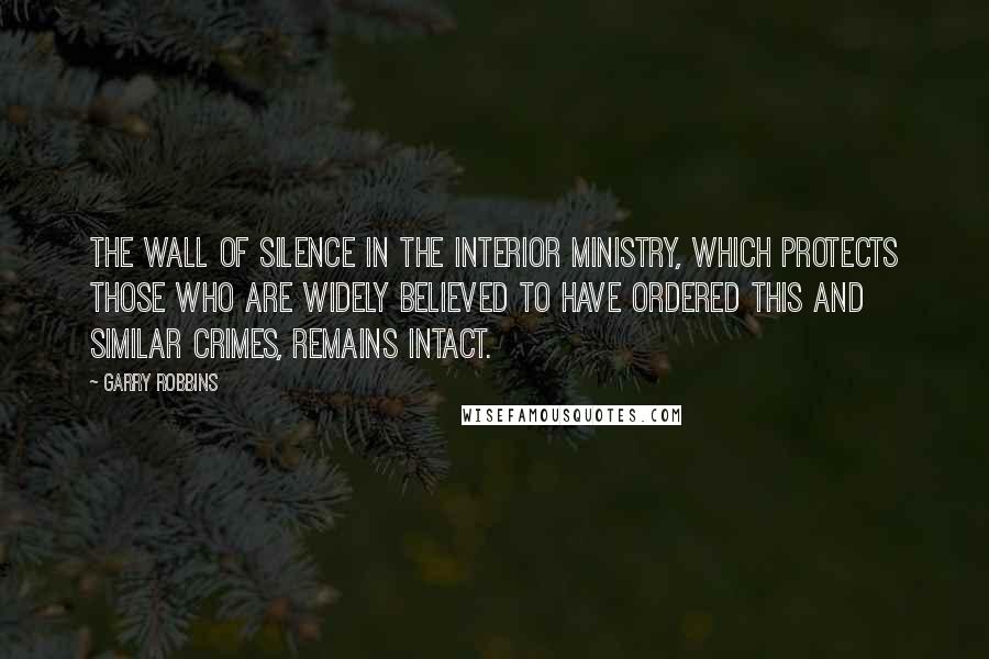Garry Robbins Quotes: The wall of silence in the Interior Ministry, which protects those who are widely believed to have ordered this and similar crimes, remains intact.