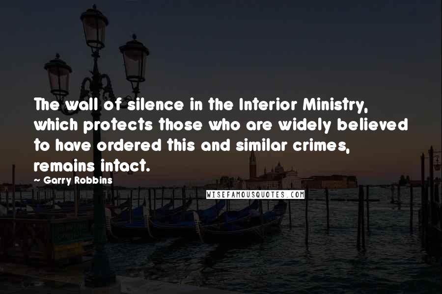 Garry Robbins Quotes: The wall of silence in the Interior Ministry, which protects those who are widely believed to have ordered this and similar crimes, remains intact.