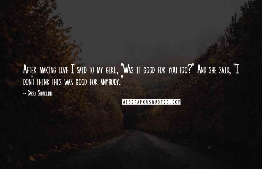 Garry Shandling Quotes: After making love I said to my girl, "Was it good for you too?" And she said, "I don't think this was good for anybody."