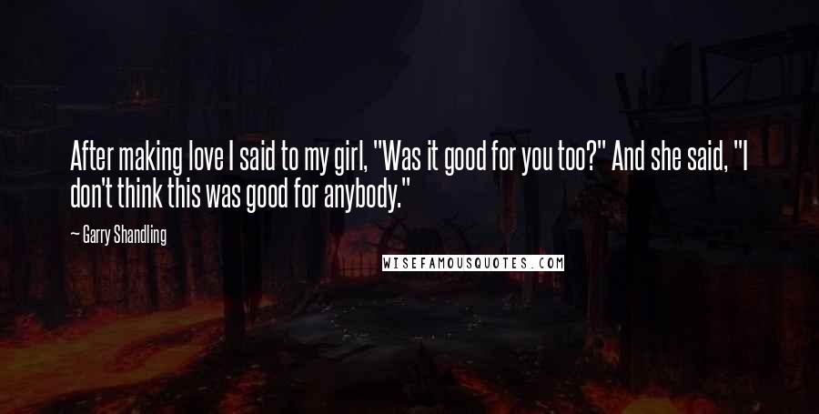 Garry Shandling Quotes: After making love I said to my girl, "Was it good for you too?" And she said, "I don't think this was good for anybody."