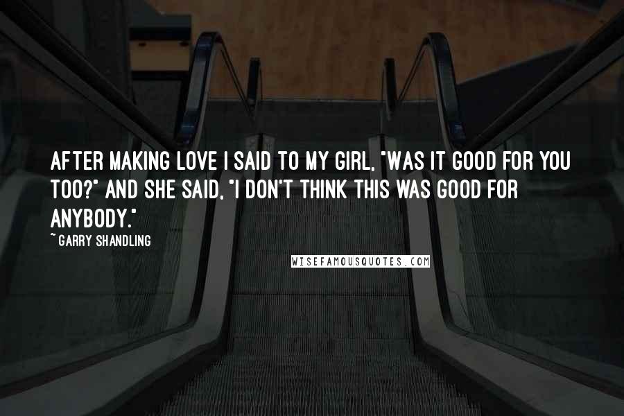 Garry Shandling Quotes: After making love I said to my girl, "Was it good for you too?" And she said, "I don't think this was good for anybody."