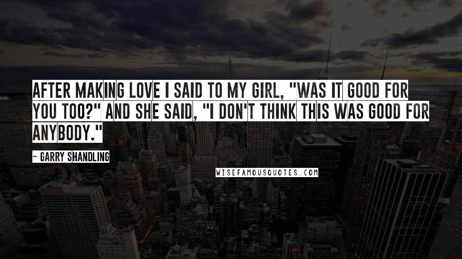 Garry Shandling Quotes: After making love I said to my girl, "Was it good for you too?" And she said, "I don't think this was good for anybody."