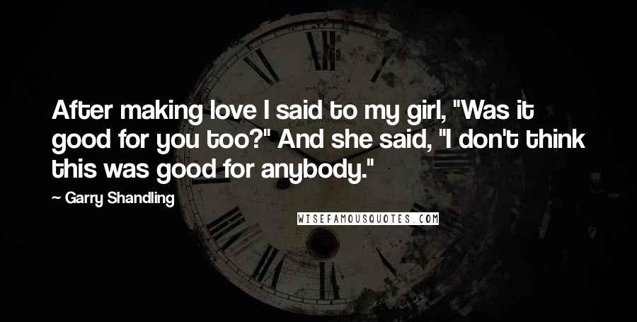 Garry Shandling Quotes: After making love I said to my girl, "Was it good for you too?" And she said, "I don't think this was good for anybody."